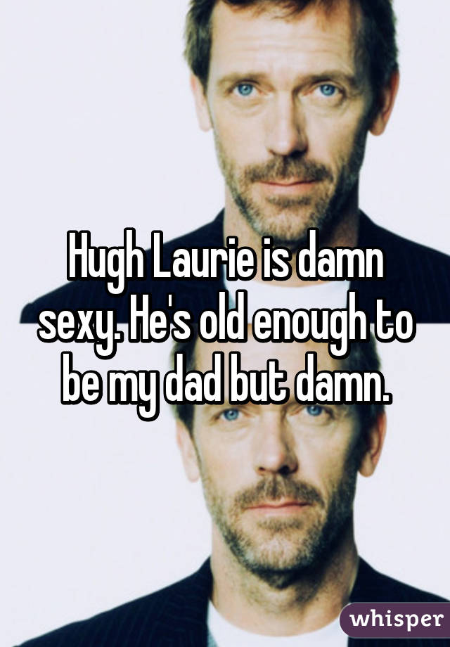 Hugh Laurie is damn sexy. He's old enough to be my dad but damn.