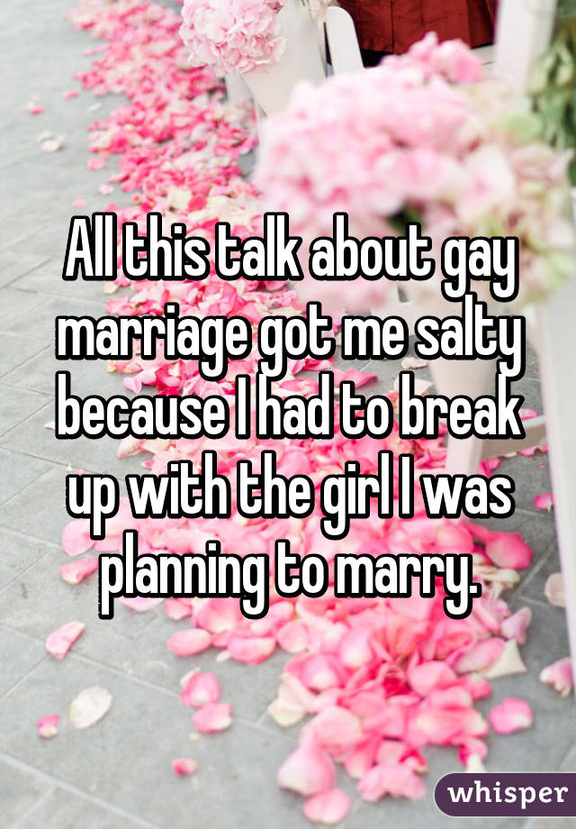 All this talk about gay marriage got me salty because I had to break up with the girl I was planning to marry.