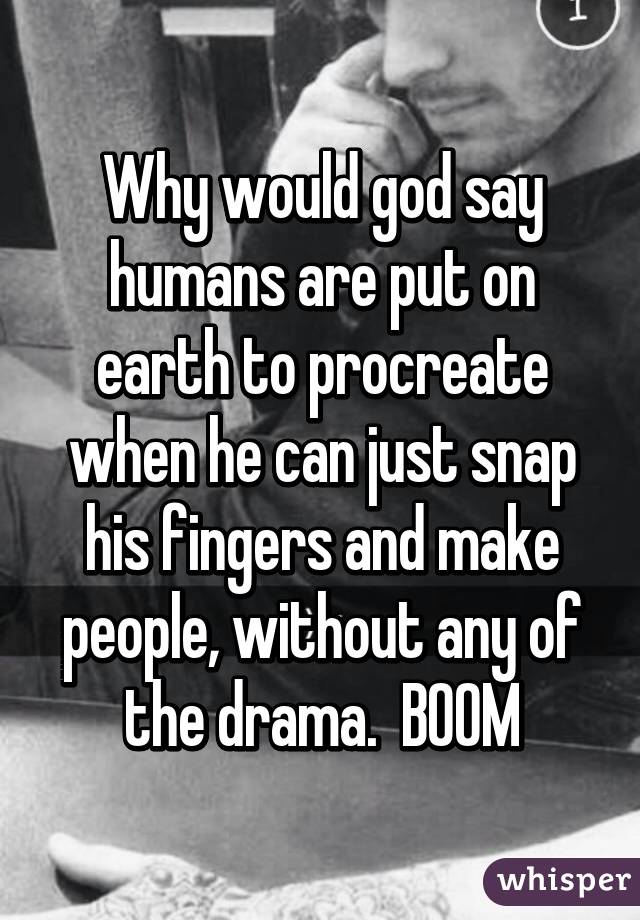 Why would god say humans are put on earth to procreate when he can just snap his fingers and make people, without any of the drama.  BOOM