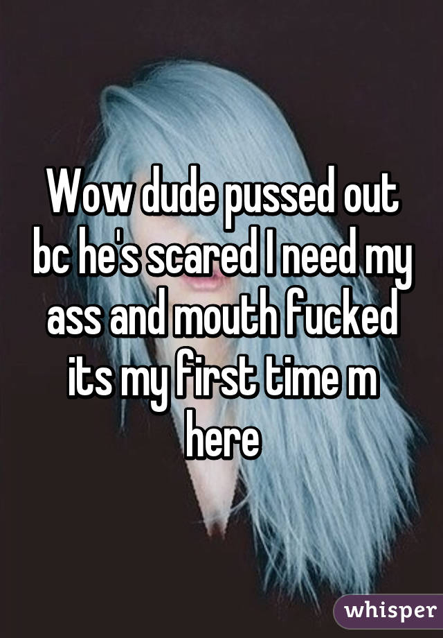 Wow dude pussed out bc he's scared I need my ass and mouth fucked its my first time m here