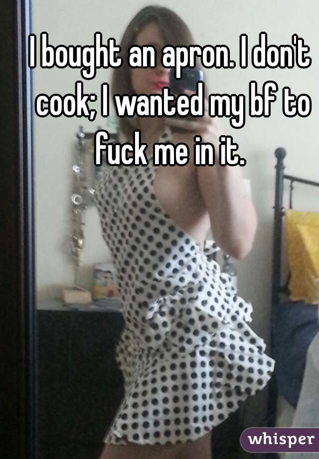 I bought an apron. I don't cook; I wanted my bf to fuck me in it. 