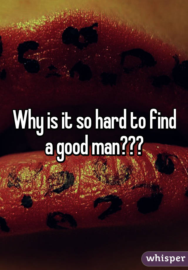 Why is it so hard to find a good man???