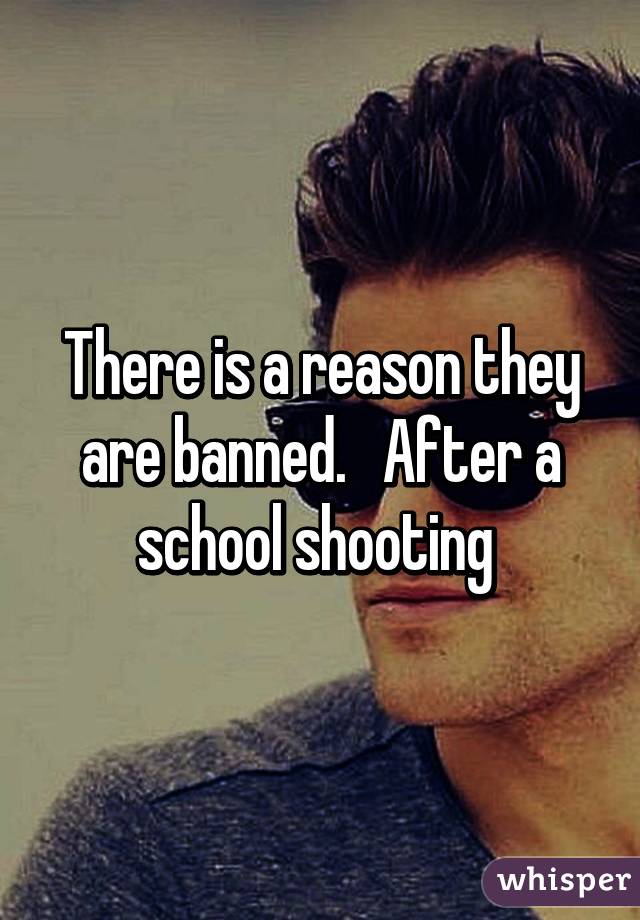 There is a reason they are banned.   After a school shooting 