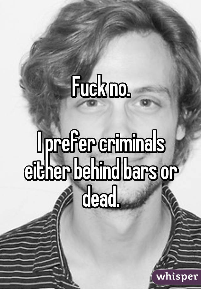 Fuck no.

I prefer criminals either behind bars or dead.