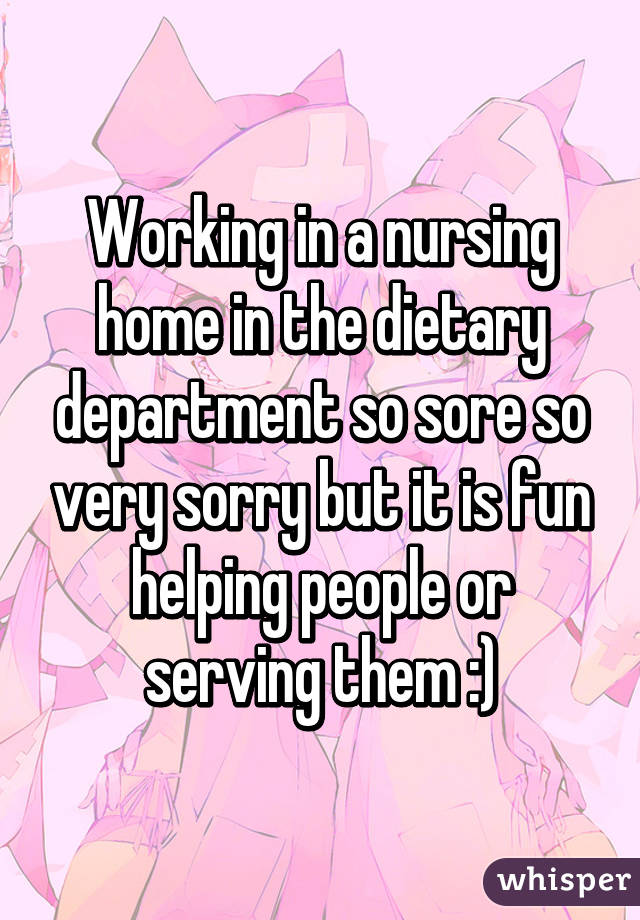 Working in a nursing home in the dietary department so sore so very sorry but it is fun helping people or serving them :)