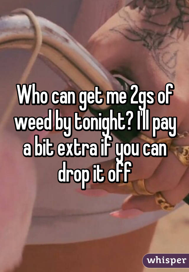 Who can get me 2gs of weed by tonight? I'll pay a bit extra if you can drop it off