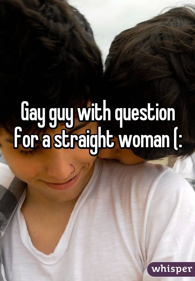 Gay guy with question for a straight woman (: 