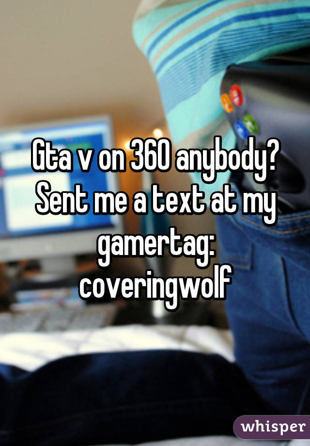 Gta v on 360 anybody? Sent me a text at my gamertag: coveringwolf