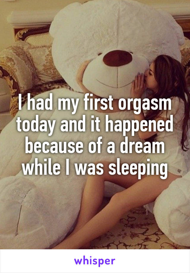 I had my first orgasm today and it happened because of a dream while I was sleeping