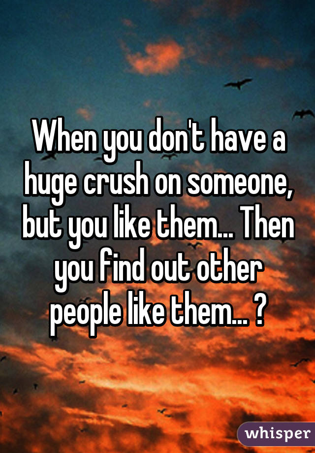 When you don't have a huge crush on someone, but you like them... Then you find out other people like them... 😶