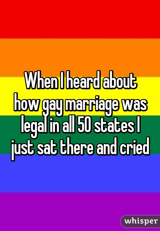 When I heard about how gay marriage was legal in all 50 states I just sat there and cried