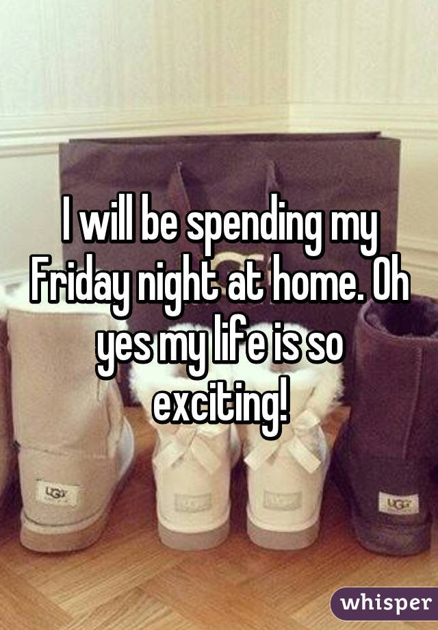 I will be spending my Friday night at home. Oh yes my life is so exciting!