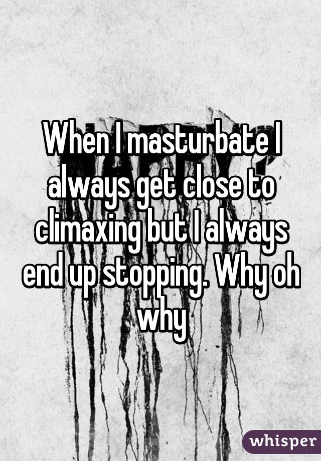 When I masturbate I always get close to climaxing but I always end up stopping. Why oh why
