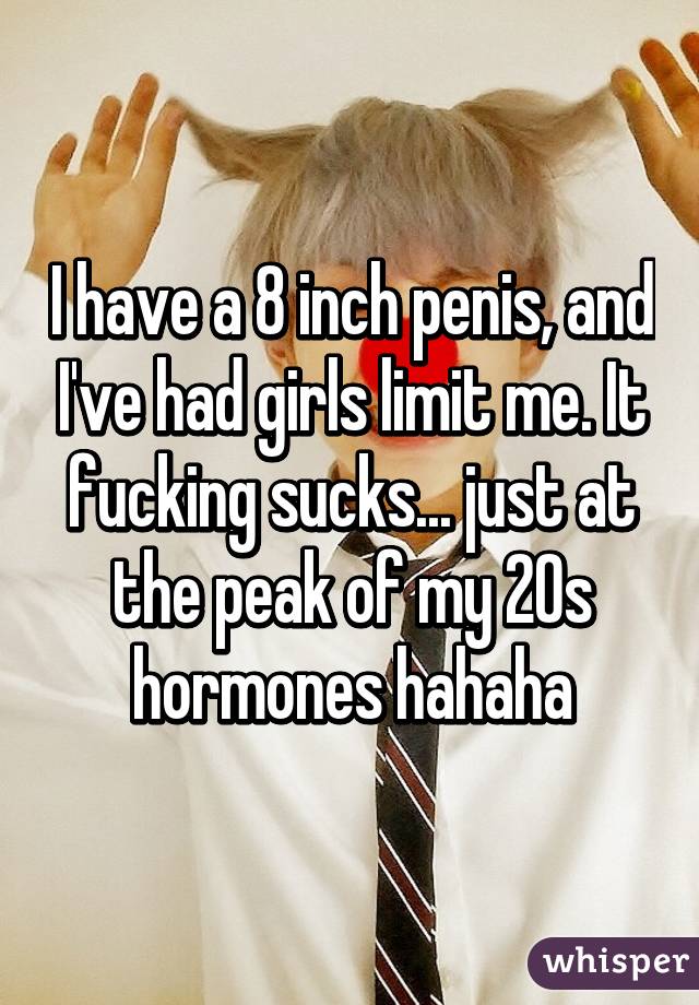 I have a 8 inch penis, and I've had girls limit me. It fucking sucks... just at the peak of my 20s hormones hahaha