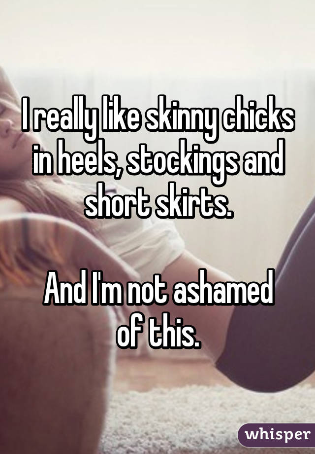 I really like skinny chicks in heels, stockings and short skirts.

And I'm not ashamed of this.