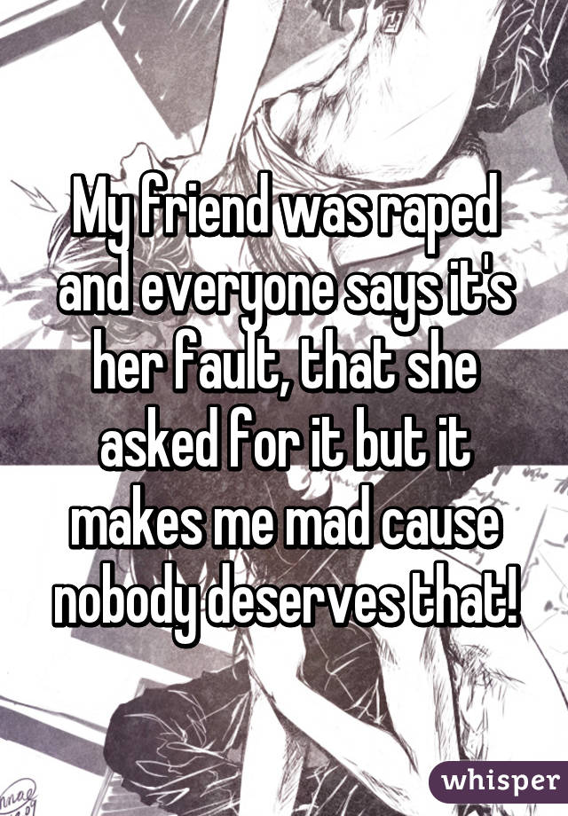 My friend was raped and everyone says it's her fault, that she asked for it but it makes me mad cause nobody deserves that!