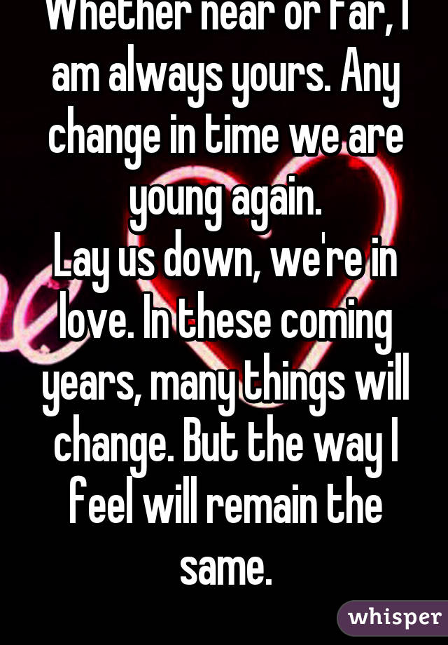 Whether near or far, I am always yours. Any change in time we are young again.
Lay us down, we're in love. In these coming years, many things will change. But the way I feel will remain the same.
