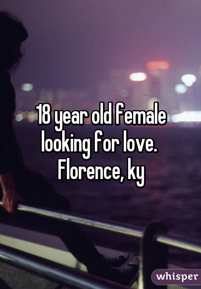 18 year old female looking for love. 
Florence, ky