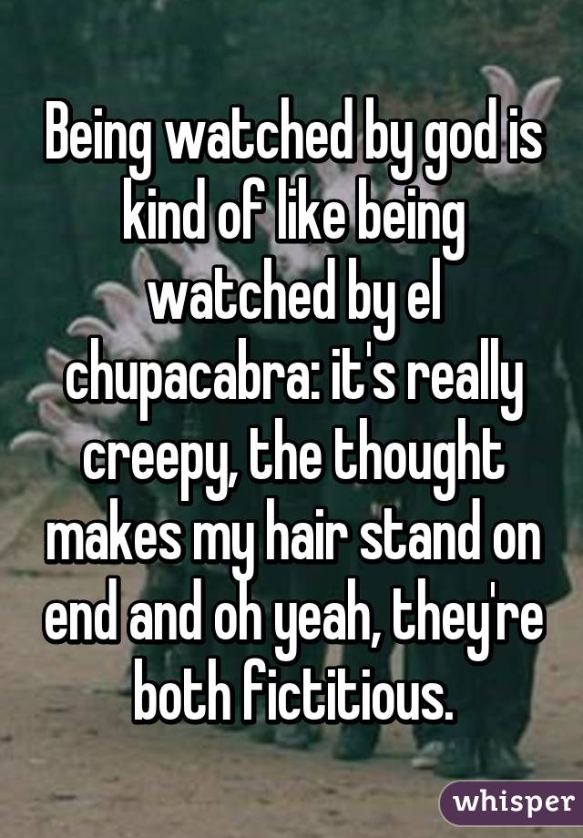 Being watched by god is kind of like being watched by el chupacabra: it's really creepy, the thought makes my hair stand on end and oh yeah, they're both fictitious.