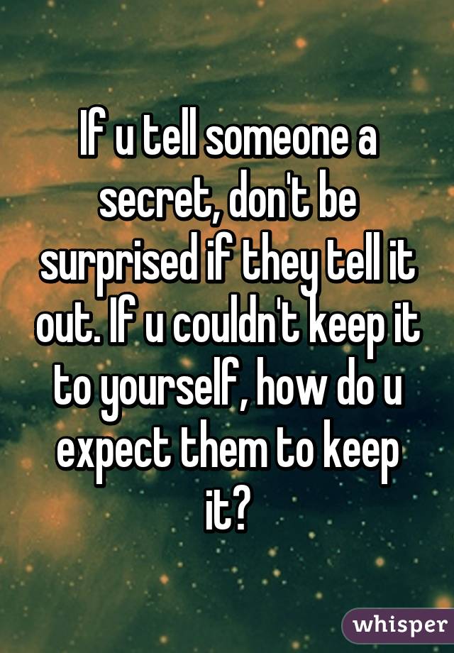 If u tell someone a secret, don't be surprised if they tell it out. If u couldn't keep it to yourself, how do u expect them to keep it?