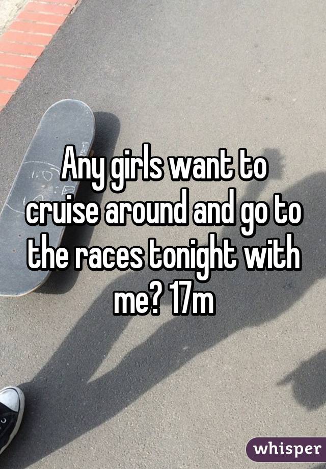 Any girls want to cruise around and go to the races tonight with me? 17m