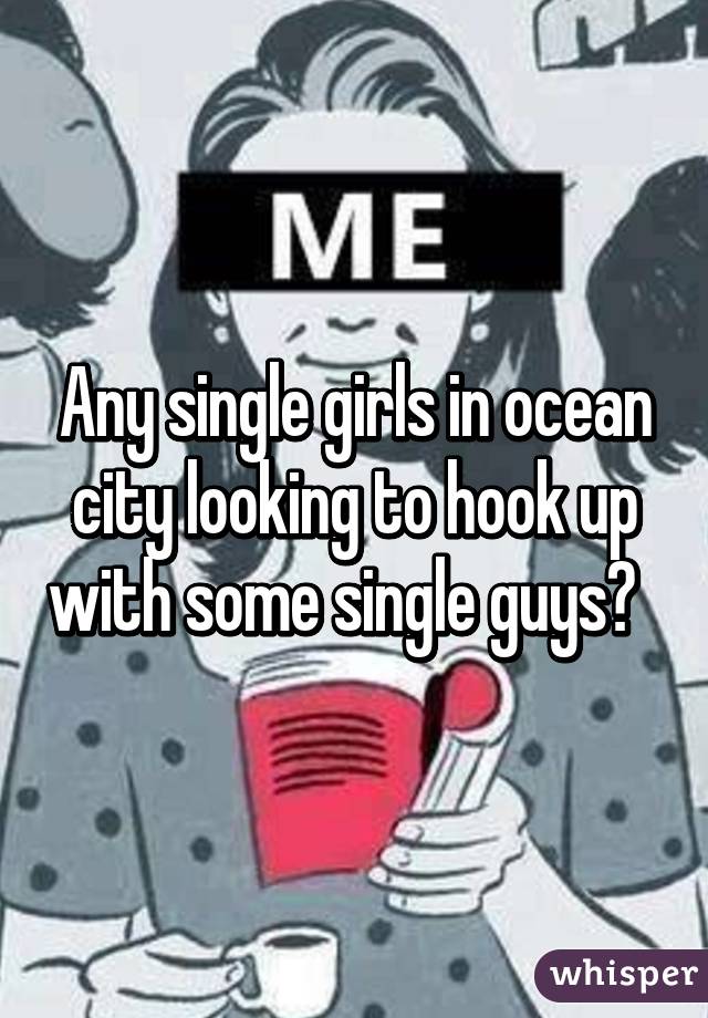 Any single girls in ocean city looking to hook up with some single guys?  