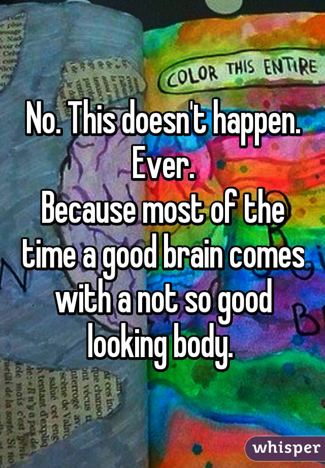 No. This doesn't happen. Ever.
Because most of the time a good brain comes with a not so good looking body. 