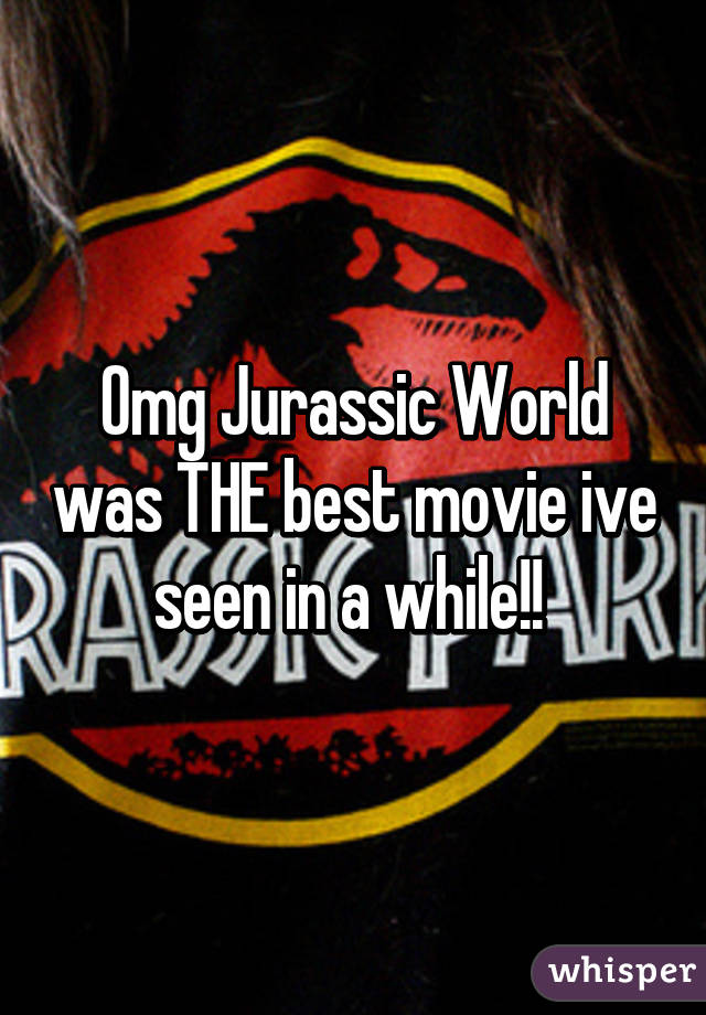 Omg Jurassic World was THE best movie ive seen in a while!! 