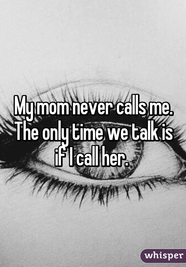 My mom never calls me. The only time we talk is if I call her. 