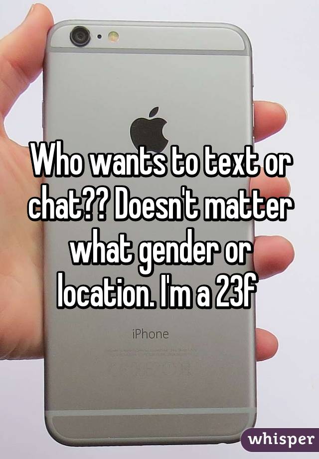 Who wants to text or chat?? Doesn't matter what gender or location. I'm a 23f 