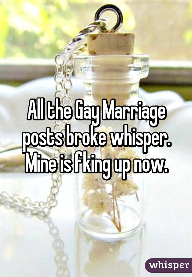 All the Gay Marriage posts broke whisper. Mine is fking up now.