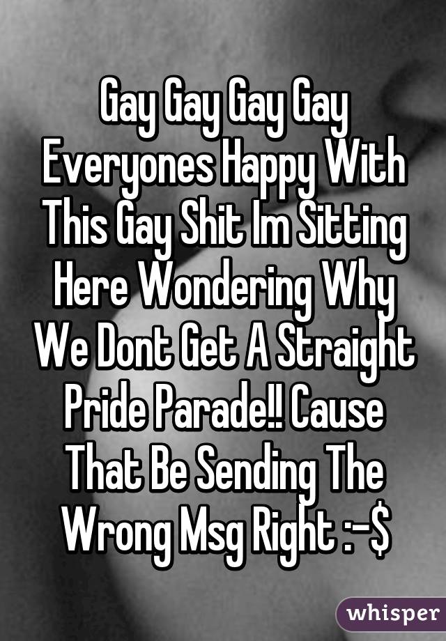 Gay Gay Gay Gay Everyones Happy With This Gay Shit Im Sitting Here Wondering Why We Dont Get A Straight Pride Parade!! Cause That Be Sending The Wrong Msg Right :-$