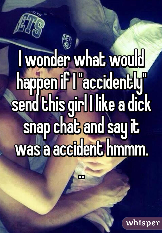 I wonder what would happen if I "accidently" send this girl I like a dick snap chat and say it was a accident hmmm. ..