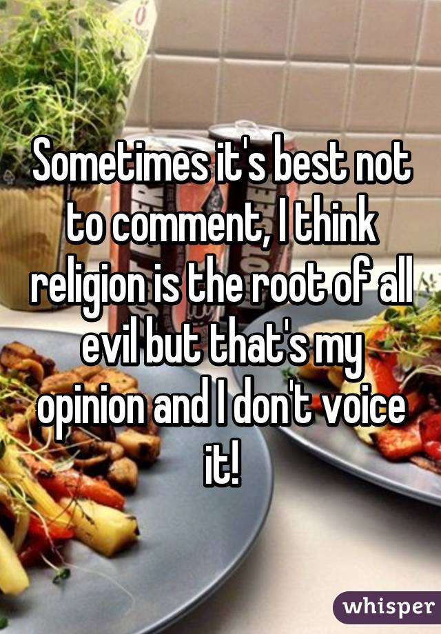 Sometimes it's best not to comment, I think religion is the root of all evil but that's my opinion and I don't voice it!