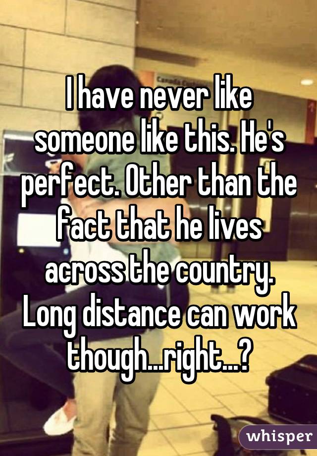 I have never like someone like this. He's perfect. Other than the fact that he lives across the country. Long distance can work though...right...?