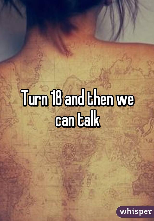 Turn 18 and then we can talk