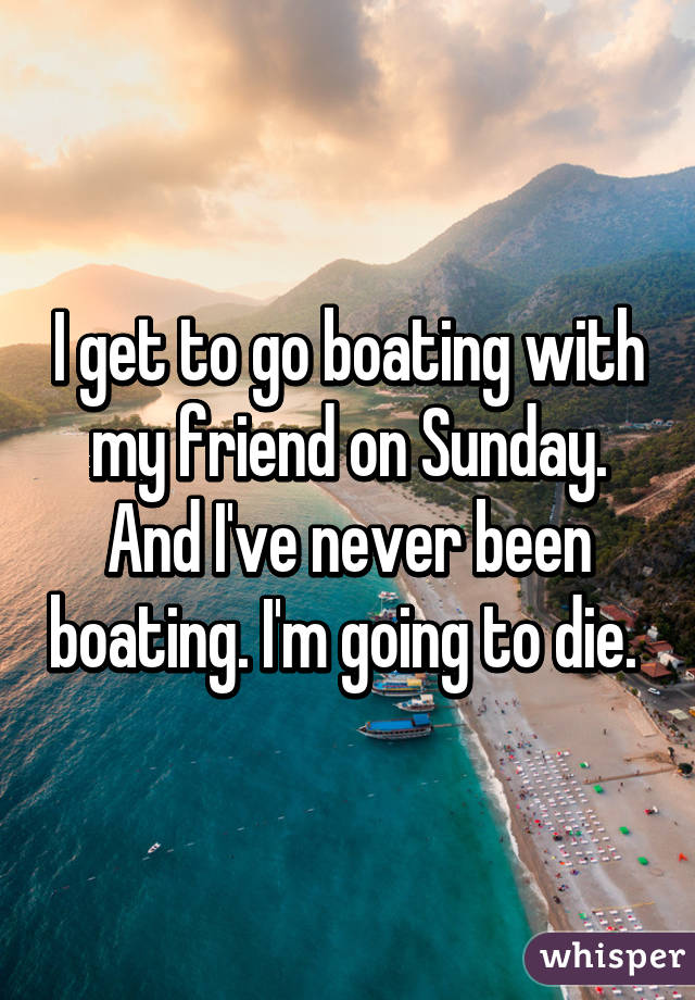 I get to go boating with my friend on Sunday. And I've never been boating. I'm going to die. 