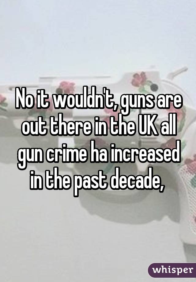 No it wouldn't, guns are out there in the UK all gun crime ha increased in the past decade, 