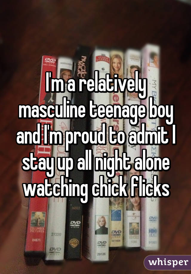 I'm a relatively masculine teenage boy and I'm proud to admit I stay up all night alone watching chick flicks