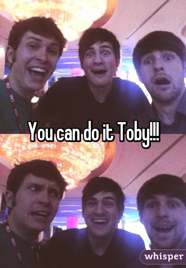 You can do it Toby!!!