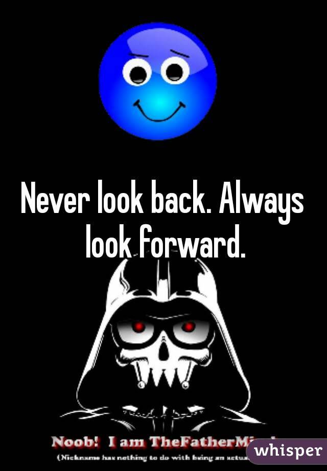 Never look back. Always look forward.