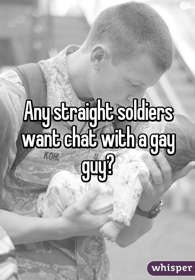 Any straight soldiers want chat with a gay guy?