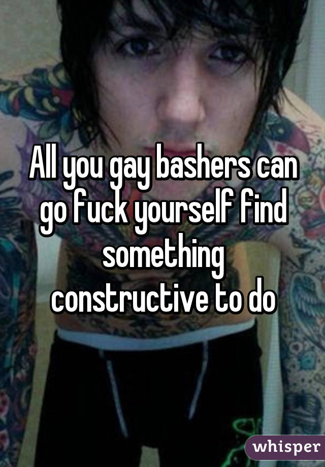 All you gay bashers can go fuck yourself find something constructive to do