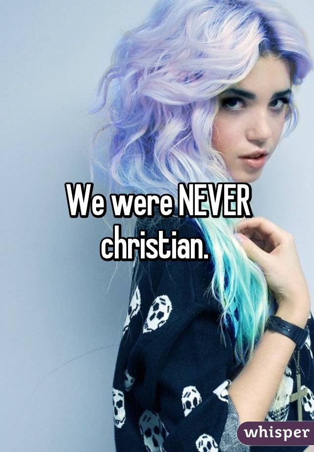 We were NEVER christian. 