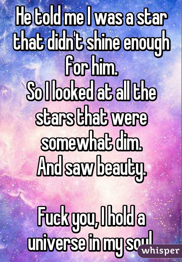 He told me I was a star that didn't shine enough for him.
So I looked at all the stars that were somewhat dim.
And saw beauty.

Fuck you, I hold a universe in my soul.