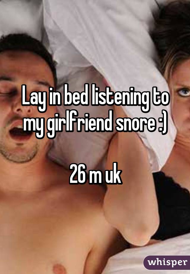 Lay in bed listening to my girlfriend snore :)

26 m uk