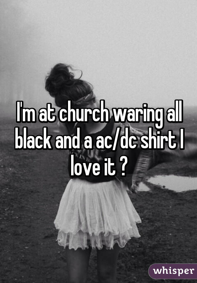 I'm at church waring all black and a ac/dc shirt I love it 😈