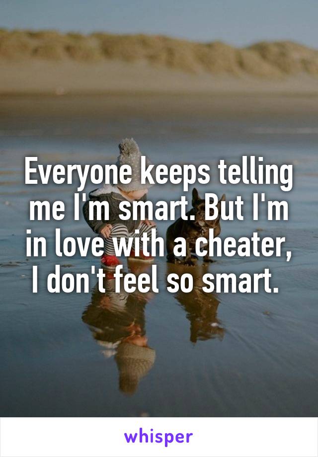 Everyone keeps telling me I'm smart. But I'm in love with a cheater, I don't feel so smart. 