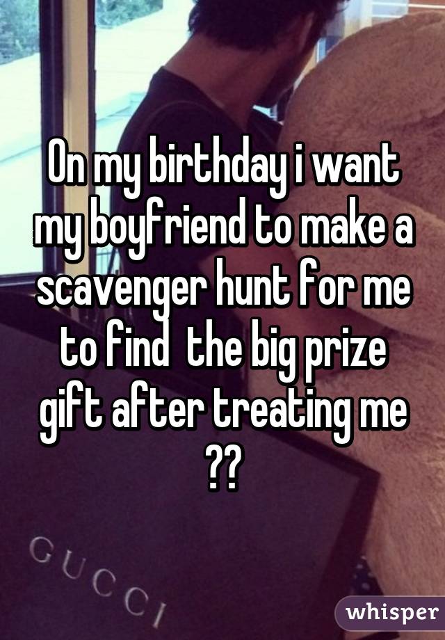 On my birthday i want my boyfriend to make a scavenger hunt for me to find  the big prize gift after treating me 😏😊