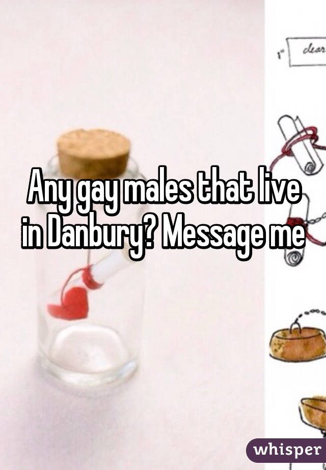 Any gay males that live in Danbury? Message me 